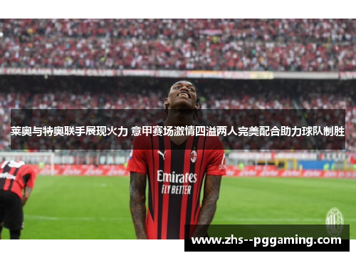 莱奥与特奥联手展现火力 意甲赛场激情四溢两人完美配合助力球队制胜