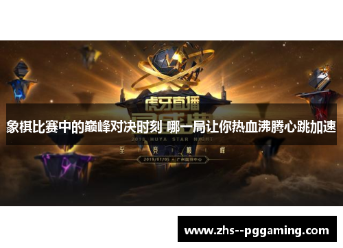 象棋比赛中的巅峰对决时刻 哪一局让你热血沸腾心跳加速