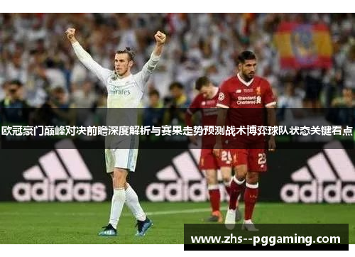 欧冠豪门巅峰对决前瞻深度解析与赛果走势预测战术博弈球队状态关键看点