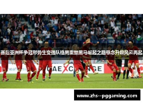 赛后亚洲杯争冠形势生变强队格局重塑黑马崛起之路悬念升级风云再起