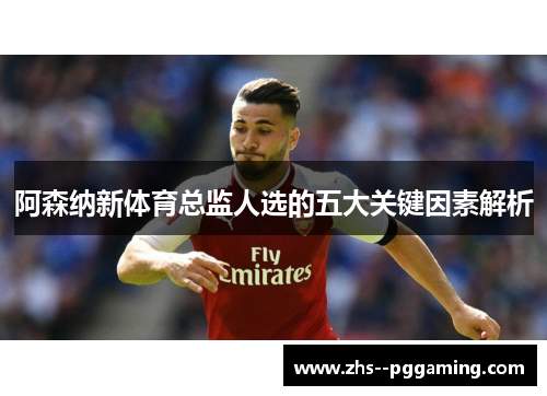 阿森纳新体育总监人选的五大关键因素解析