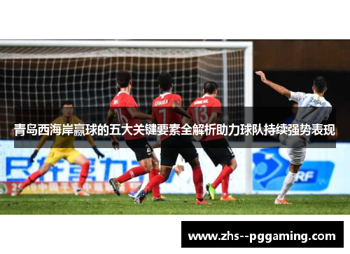青岛西海岸赢球的五大关键要素全解析助力球队持续强势表现