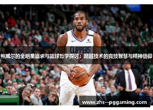 鲍威尔的全明星追求与篮球哲学探讨：超越技术的竞技智慧与精神信仰