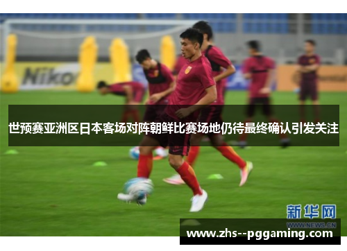 世预赛亚洲区日本客场对阵朝鲜比赛场地仍待最终确认引发关注