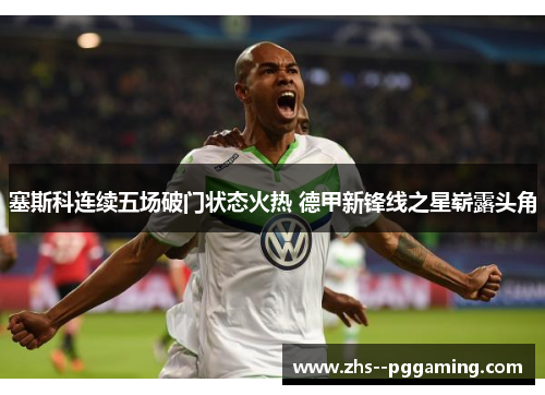 塞斯科连续五场破门状态火热 德甲新锋线之星崭露头角