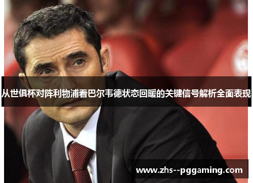 从世俱杯对阵利物浦看巴尔韦德状态回暖的关键信号解析全面表现