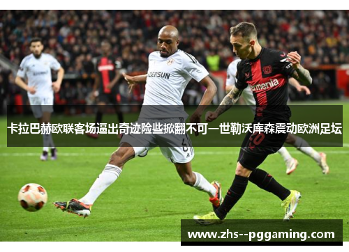 卡拉巴赫欧联客场逼出奇迹险些掀翻不可一世勒沃库森震动欧洲足坛