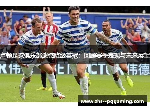 卢顿足球俱乐部遗憾降级英冠：回顾赛季表现与未来展望