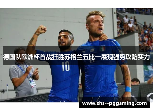 德国队欧洲杯首战狂胜苏格兰五比一展现强势攻防实力