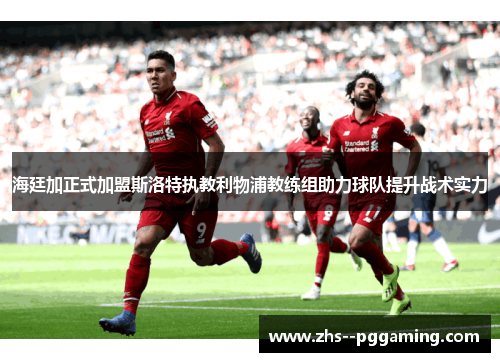 海廷加正式加盟斯洛特执教利物浦教练组助力球队提升战术实力