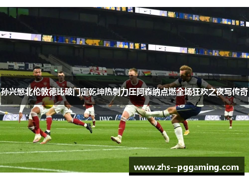 孙兴慜北伦敦德比破门定乾坤热刺力压阿森纳点燃全场狂欢之夜写传奇