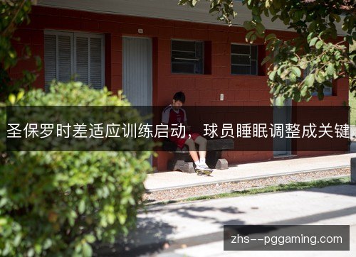 圣保罗时差适应训练启动，球员睡眠调整成关键