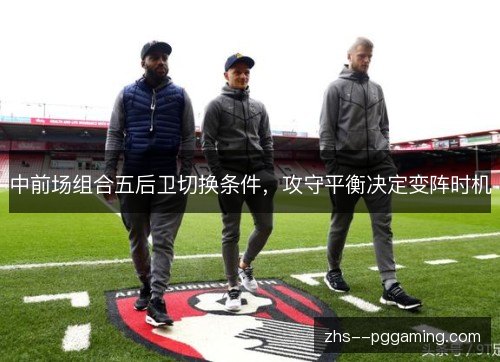 中前场组合五后卫切换条件，攻守平衡决定变阵时机
