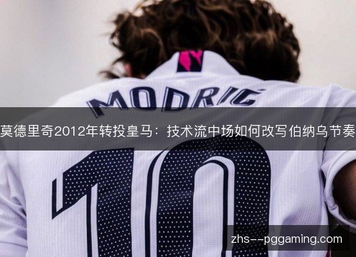 莫德里奇2012年转投皇马：技术流中场如何改写伯纳乌节奏